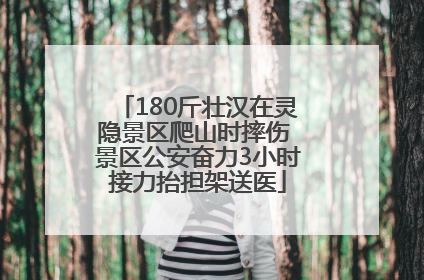 180斤壮汉在灵隐景区爬山时摔伤 景区公安奋力3小时接力抬担架送医