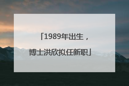 1989年出生，博士洪欣拟任新职