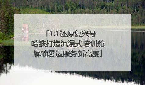 1:1还原复兴号 哈铁打造沉浸式培训舱解锁暑运服务新高度