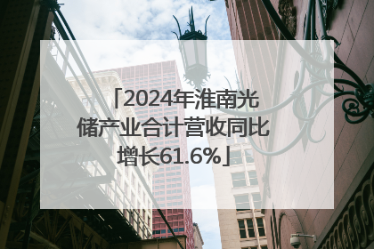 2024年淮南光储产业合计营收同比增长61.6%