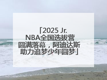 2025 Jr. NBA全国选拔营圆满落幕，阿迪达斯助力追梦少年圆梦