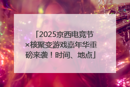 2025京西电竞节×核聚变游戏嘉年华重磅来袭！时间、地点