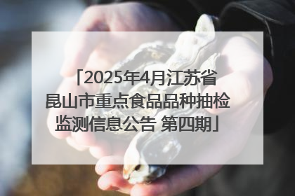 2025年4月江苏省昆山市重点食品品种抽检监测信息公告 第四期