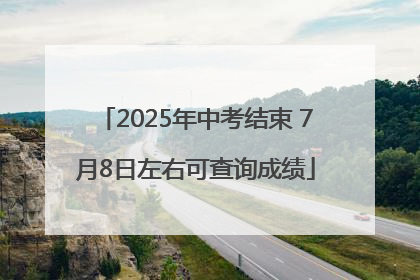 2025年中考结束 7月8日左右可查询成绩