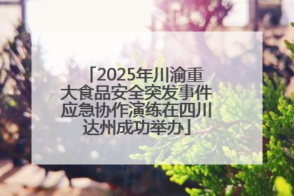 2025年川渝重大食品安全突发事件应急协作演练在四川达州成功举办
