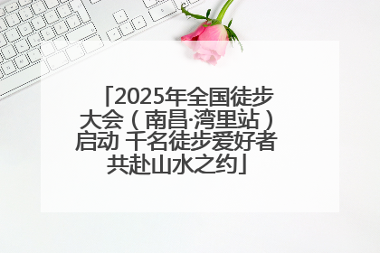 2025年全国徒步大会（南昌·湾里站）启动 千名徒步爱好者共赴山水之约