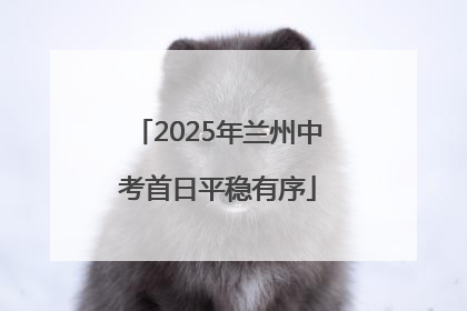 2025年兰州中考首日平稳有序