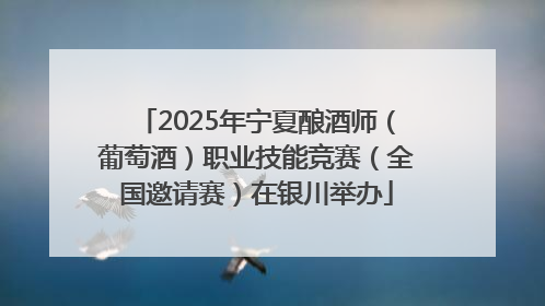 2025年宁夏酿酒师（葡萄酒）职业技能竞赛（全国邀请赛）在银川举办