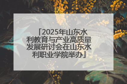2025年山东水利教育与产业高质量发展研讨会在山东水利职业学院举办
