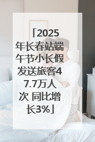2025年长春站端午节小长假发送旅客47.7万人次 同比增长3%