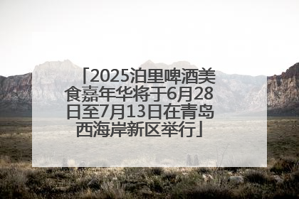2025泊里啤酒美食嘉年华将于6月28日至7月13日在青岛西海岸新区举行