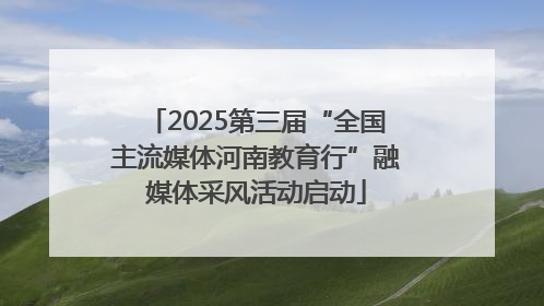 2025第三届“全国主流媒体河南教育行”融媒体采风活动启动