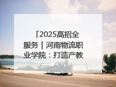 2025高招全服务｜河南物流职业学院：打造产教融合新高地 推动高质量快速发展