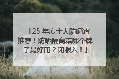 25 年度十大防晒霜推荐！防晒隔离霜哪个牌子最好用？闭眼入！