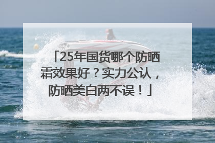 25年国货哪个防晒霜效果好？实力公认，防晒美白两不误！