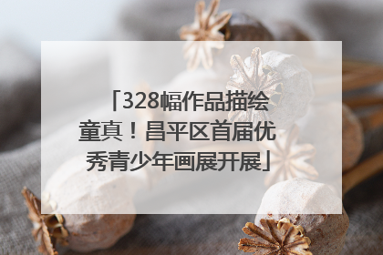 328幅作品描绘童真！昌平区首届优秀青少年画展开展