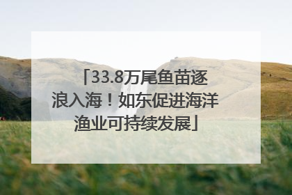 33.8万尾鱼苗逐浪入海！如东促进海洋渔业可持续发展