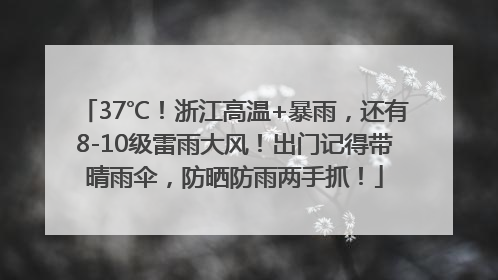 37℃！浙江高温+暴雨，还有8-10级雷雨大风！出门记得带晴雨伞，防晒防雨两手抓！