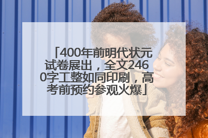 400年前明代状元试卷展出，全文2460字工整如同印刷，高考前预约参观火爆