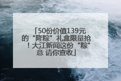 50份价值139元的“隆粽”礼盒限量抢！大江新闻这份“粽”意 请你查收