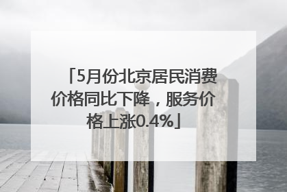 5月份北京居民消费价格同比下降，服务价格上涨0.4%