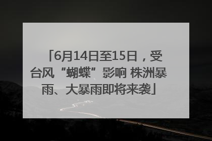 6月14日至15日，受台风“蝴蝶”影响 株洲暴雨、大暴雨即将来袭