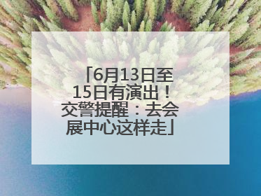6月13日至15日有演出！交警提醒：去会展中心这样走