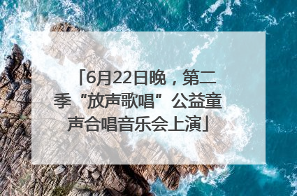 6月22日晚，第二季“放声歌唱”公益童声合唱音乐会上演