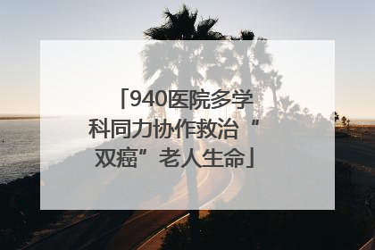 940医院多学科同力协作救治“双癌”老人生命