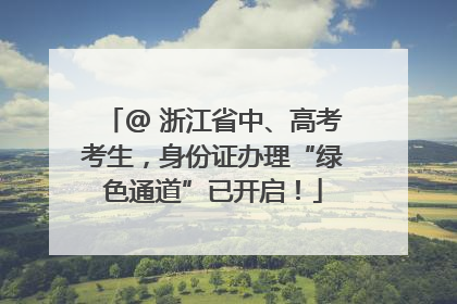 @ 浙江省中、高考考生，身份证办理“绿色通道”已开启！