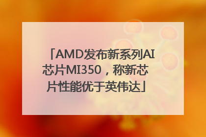 AMD发布新系列AI芯片MI350，称新芯片性能优于英伟达