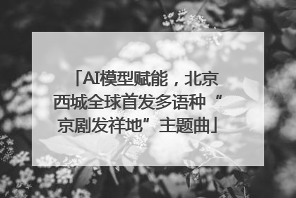 AI模型赋能，北京西城全球首发多语种“京剧发祥地”主题曲