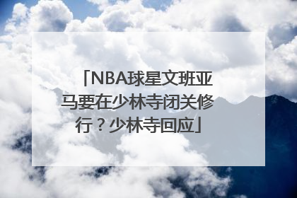 NBA球星文班亚马要在少林寺闭关修行？少林寺回应