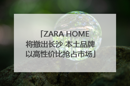 ZARA HOME将撤出长沙 本土品牌以高性价比抢占市场